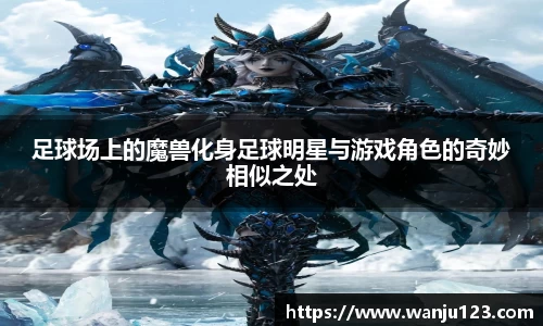 足球场上的魔兽化身足球明星与游戏角色的奇妙相似之处