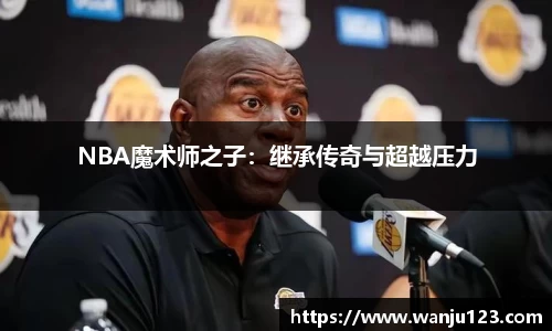 NBA魔术师之子：继承传奇与超越压力